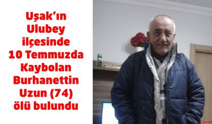 Uşak’ın Ulubey ilçesinde 10 Temmuzda Kaybolan  Burhanettin Uzun (74) ölü bulundu