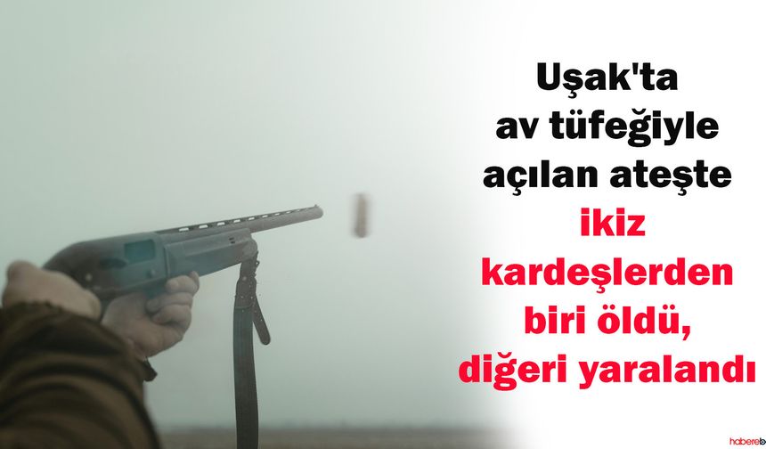 Uşak'ta av tüfeğiyle açılan ateşte ikiz kardeşlerden biri öldü, diğeri yaralandı