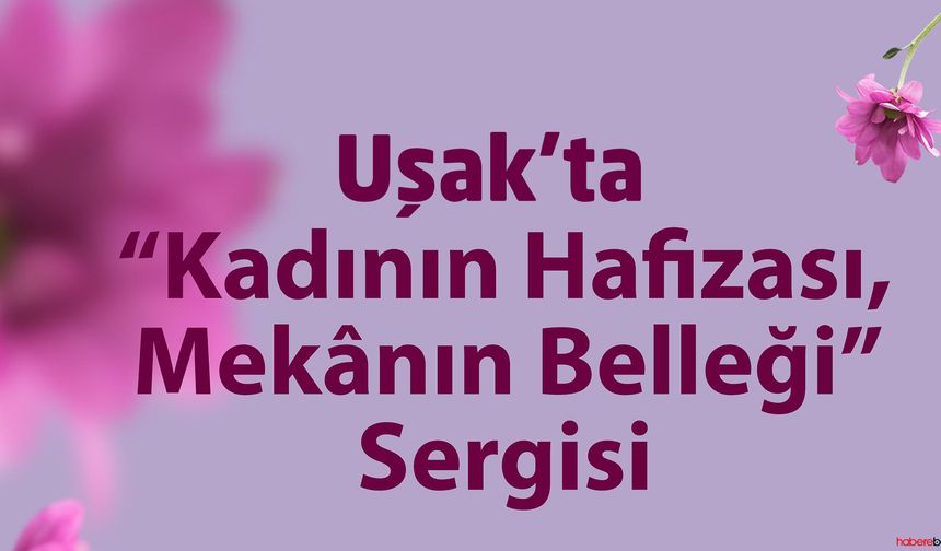 “Kadının Hafızası, Mekânın Belleği” Sergisi Uşak Müzesi Sanat Galerisi’nde Kapılarını Açıyor